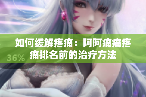 如何缓解疼痛：阿阿痛痛疼痛排名前的治疗方法