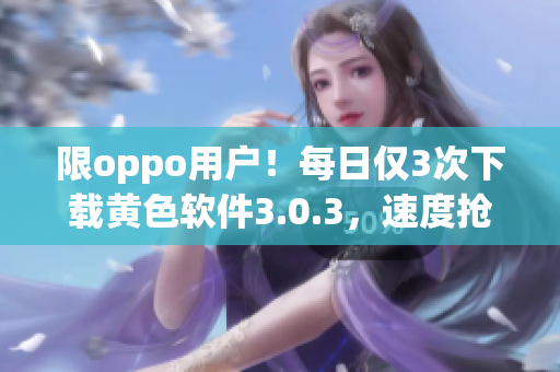限oppo用户！每日仅3次下载黄色软件3.0.3，速度抢先体验