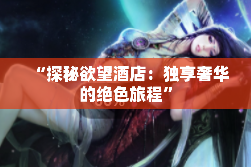 “探秘欲望酒店：独享奢华的绝色旅程”