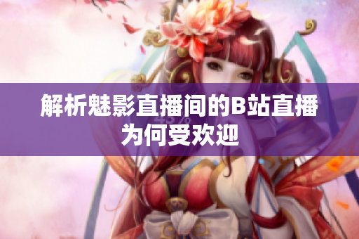 解析魅影直播间的B站直播为何受欢迎