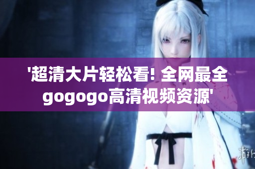 '超清大片轻松看! 全网最全gogogo高清视频资源'