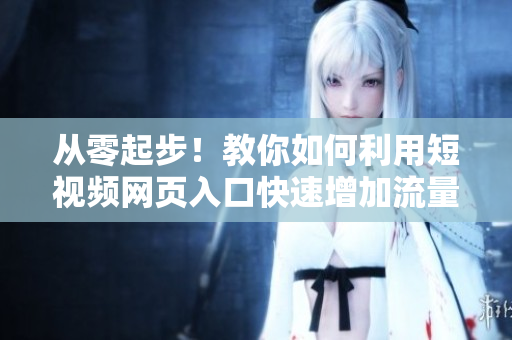 从零起步！教你如何利用短视频网页入口快速增加流量