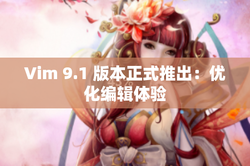 Vim 9.1 版本正式推出：优化编辑体验