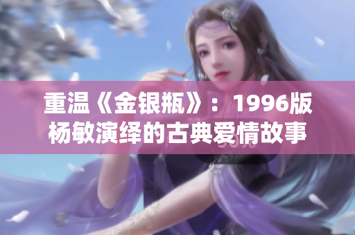 重温《金银瓶》：1996版杨敏演绎的古典爱情故事