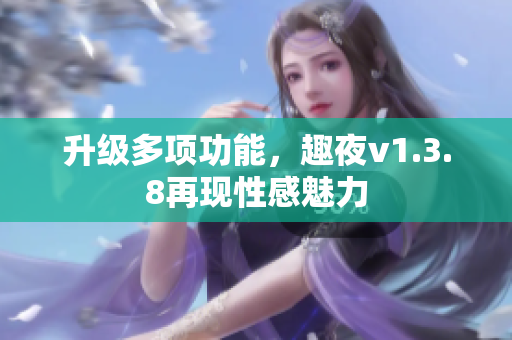 升级多项功能，趣夜v1.3.8再现性感魅力