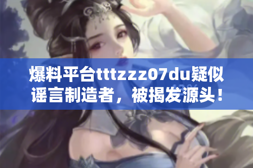 爆料平台tttzzz07du疑似谣言制造者，被揭发源头！