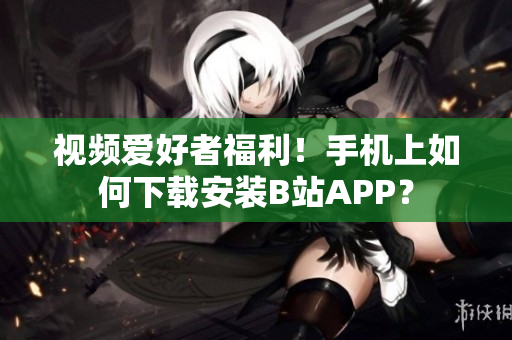 视频爱好者福利！手机上如何下载安装B站APP？