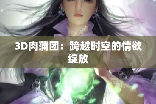3D肉蒲团：跨越时空的情欲绽放