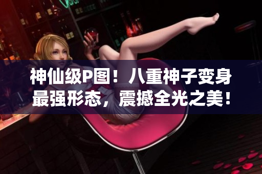 神仙级P图！八重神子变身最强形态，震撼全光之美！