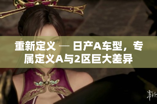 重新定义 ─ 日产A车型，专属定义A与2区巨大差异