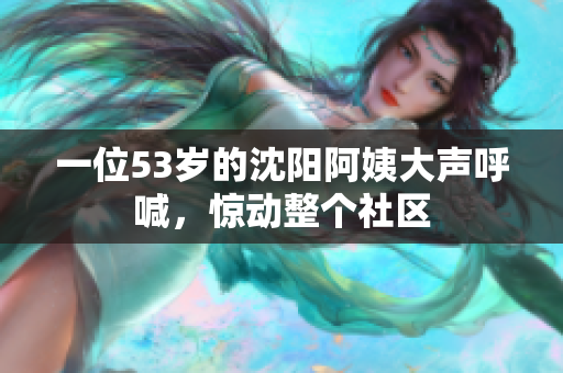 一位53岁的沈阳阿姨大声呼喊，惊动整个社区