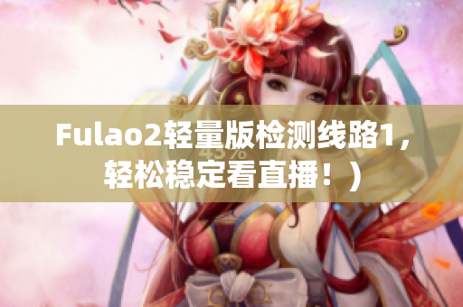 Fulao2轻量版检测线路1，轻松稳定看直播！)