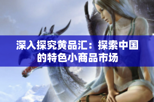 深入探究黄品汇：探索中国的特色小商品市场
