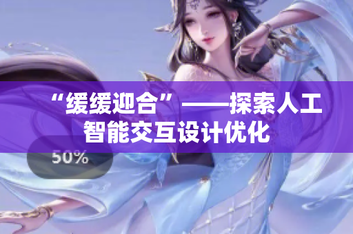 “缓缓迎合”——探索人工智能交互设计优化