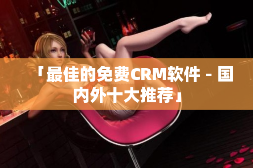 「最佳的免费CRM软件 - 国内外十大推荐」
