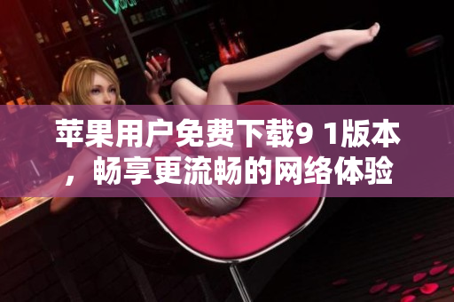 苹果用户免费下载9 1版本，畅享更流畅的网络体验