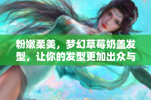 粉嫩柔美，梦幻草莓奶盖发型，让你的发型更加出众与自信