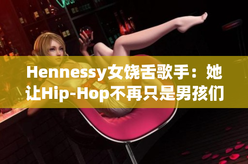 Hennessy女饶舌歌手：她让Hip-Hop不再只是男孩们的游戏