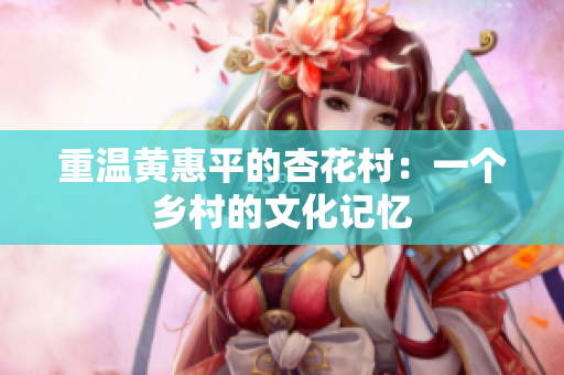重温黄惠平的杏花村：一个乡村的文化记忆