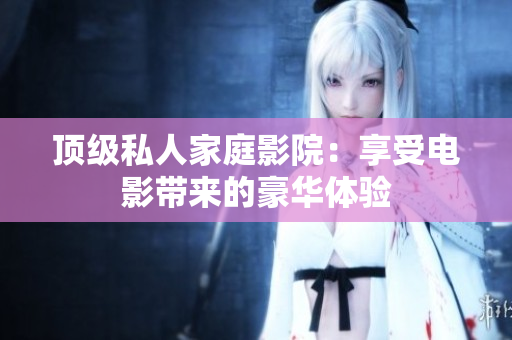 顶级私人家庭影院：享受电影带来的豪华体验