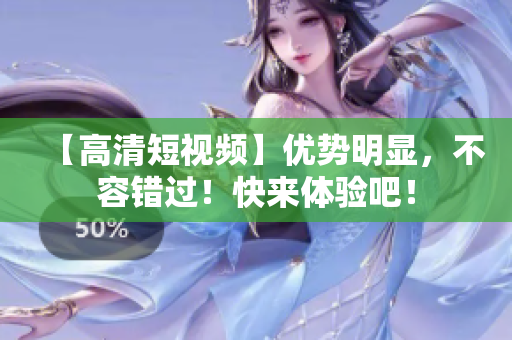 【高清短视频】优势明显，不容错过！快来体验吧！