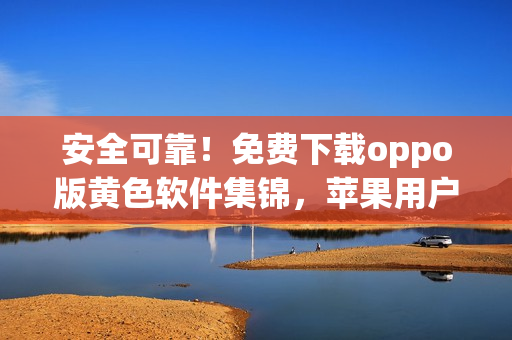 安全可靠！免费下载oppo版黄色软件集锦，苹果用户也可安心使用