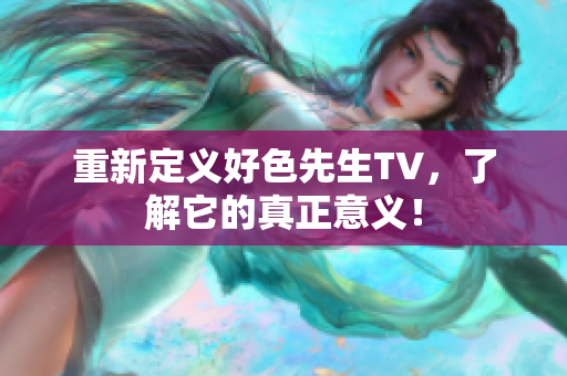 重新定义好色先生TV，了解它的真正意义！