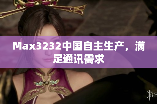 Max3232中国自主生产，满足通讯需求
