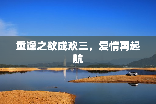 重逢之欲成欢三，爱情再起航
