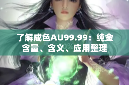 了解成色AU99.99：纯金含量、含义、应用整理