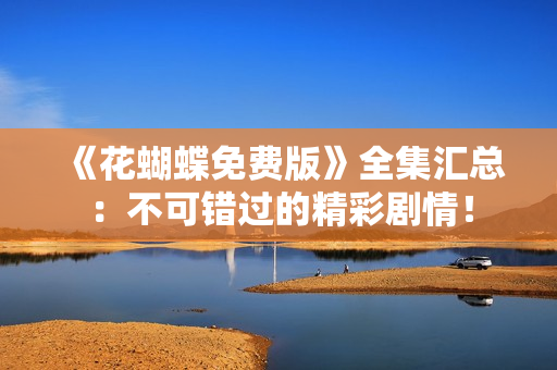 《花蝴蝶免费版》全集汇总：不可错过的精彩剧情！