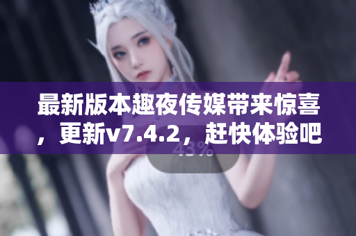 最新版本趣夜传媒带来惊喜，更新v7.4.2，赶快体验吧！