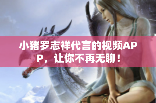 小猪罗志祥代言的视频APP，让你不再无聊！