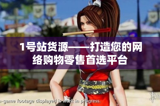1号站货源——打造您的网络购物零售首选平台