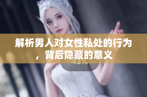 解析男人对女性私处的行为，背后隐藏的意义