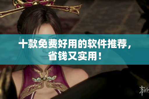 十款免费好用的软件推荐，省钱又实用！