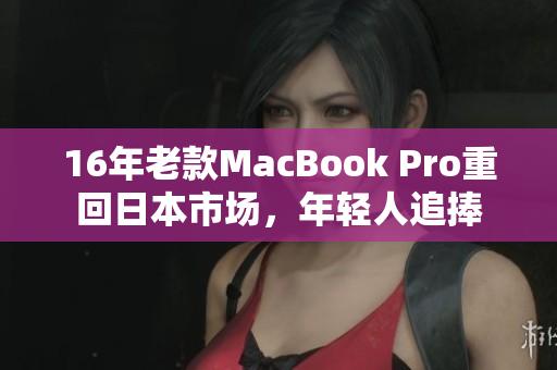 16年老款MacBook Pro重回日本市场，年轻人追捧