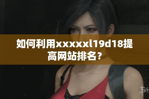 如何利用xxxxxl19d18提高网站排名？
