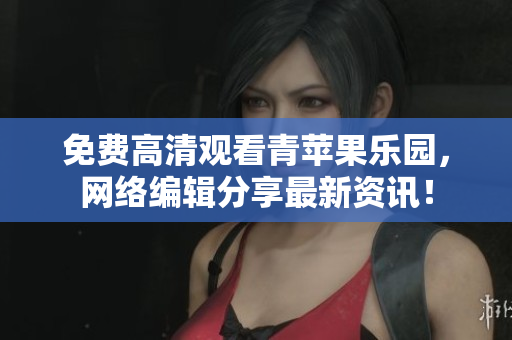 免费高清观看青苹果乐园，网络编辑分享最新资讯！