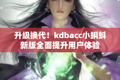 升级换代！kdbacc小蝌蚪新版全面提升用户体验
