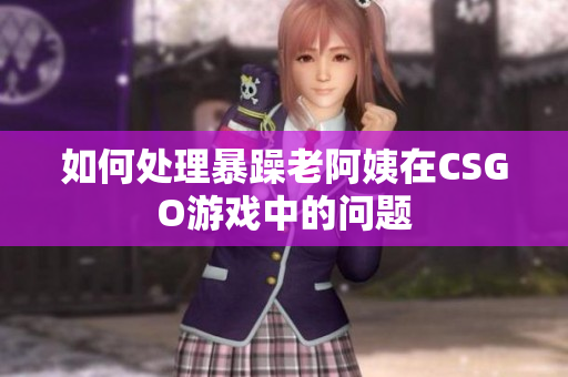 如何处理暴躁老阿姨在CSGO游戏中的问题