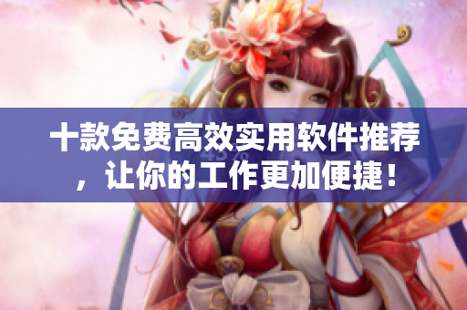 十款免费高效实用软件推荐，让你的工作更加便捷！