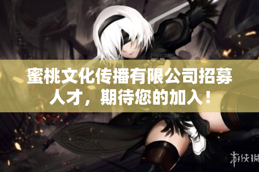 蜜桃文化传播有限公司招募人才，期待您的加入！