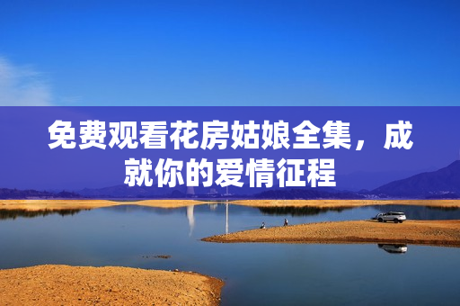 免费观看花房姑娘全集，成就你的爱情征程