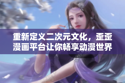 重新定义二次元文化，歪歪漫画平台让你畅享动漫世界