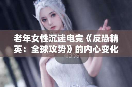 老年女性沉迷电竞《反恐精英：全球攻势》的内心变化