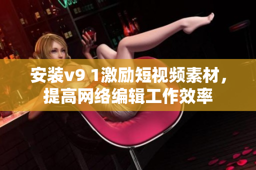 安装v9 1激励短视频素材，提高网络编辑工作效率