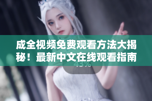 成全视频免费观看方法大揭秘！最新中文在线观看指南来了