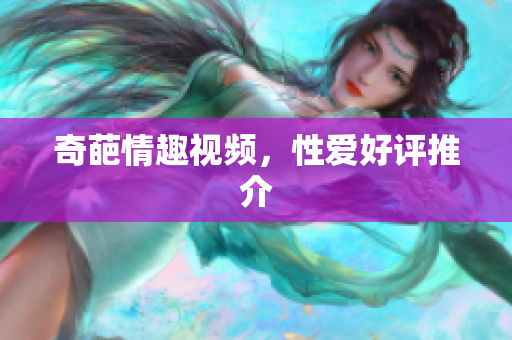 奇葩情趣视频，性爱好评推介