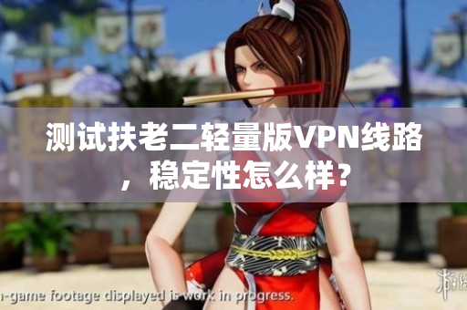 测试扶老二轻量版VPN线路，稳定性怎么样？